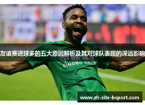友谊赛进球多的五大原因解析及其对球队表现的深远影响