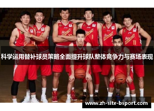 科学运用替补球员策略全面提升球队整体竞争力与赛场表现