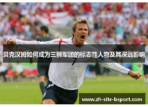 贝克汉姆如何成为三狮军团的标志性人物及其深远影响