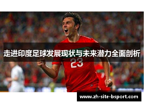 走进印度足球发展现状与未来潜力全面剖析