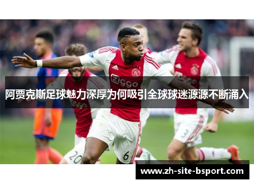 阿贾克斯足球魅力深厚为何吸引全球球迷源源不断涌入