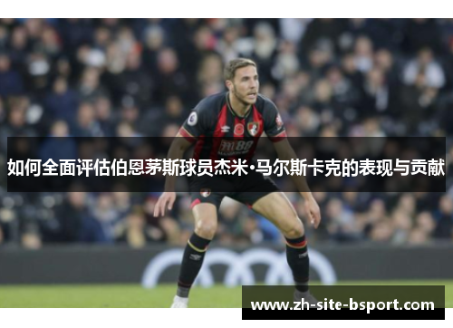 如何全面评估伯恩茅斯球员杰米·马尔斯卡克的表现与贡献