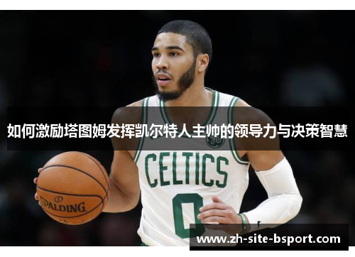 如何激励塔图姆发挥凯尔特人主帅的领导力与决策智慧