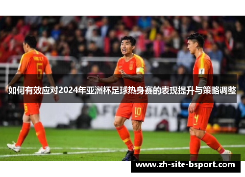 如何有效应对2024年亚洲杯足球热身赛的表现提升与策略调整