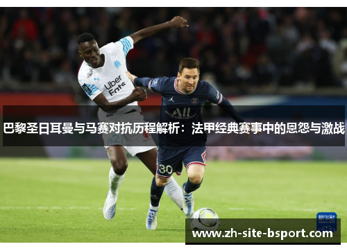 巴黎圣日耳曼与马赛对抗历程解析：法甲经典赛事中的恩怨与激战