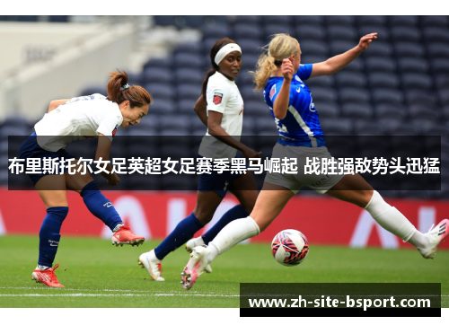 布里斯托尔女足英超女足赛季黑马崛起 战胜强敌势头迅猛