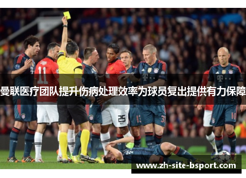 曼联医疗团队提升伤病处理效率为球员复出提供有力保障