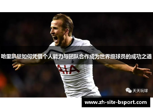 哈里凯恩如何凭借个人能力与团队合作成为世界级球员的成功之道