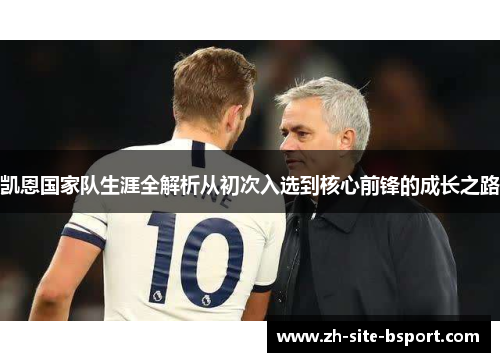 凯恩国家队生涯全解析从初次入选到核心前锋的成长之路