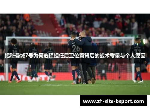揭秘曼城7号为何选择担任后卫位置背后的战术考量与个人原因