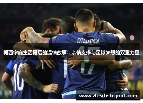 梅西家庭生活背后的温情故事：亲情支撑与足球梦想的双重力量