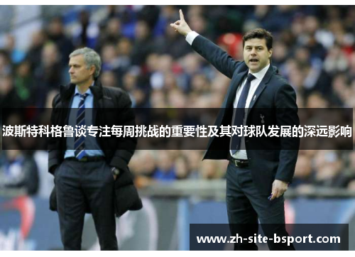 波斯特科格鲁谈专注每周挑战的重要性及其对球队发展的深远影响