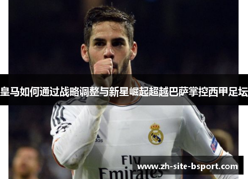皇马如何通过战略调整与新星崛起超越巴萨掌控西甲足坛