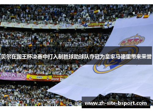 贝尔在国王杯决赛中打入制胜球助球队夺冠为皇家马德里带来荣誉