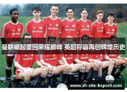 曼联崛起重回荣耀巅峰 英超称霸再创辉煌历史