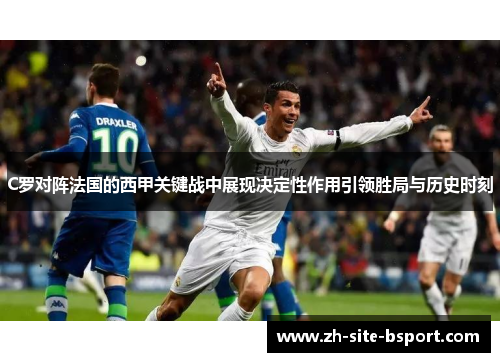 C罗对阵法国的西甲关键战中展现决定性作用引领胜局与历史时刻