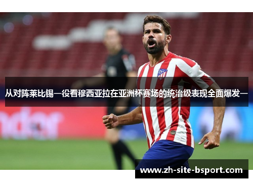 从对阵莱比锡一役看穆西亚拉在亚洲杯赛场的统治级表现全面爆发一