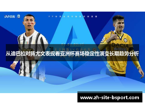 从迪巴拉对阵尤文表现看亚洲杯赛场稳定性演变长期趋势分析