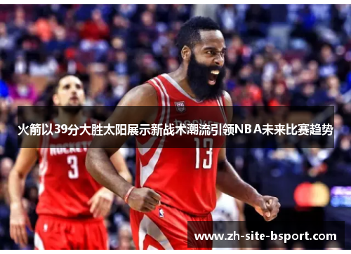 火箭以39分大胜太阳展示新战术潮流引领NBA未来比赛趋势