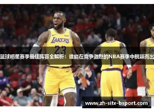 篮球明星赛季最佳阵容全解析：谁能在竞争激烈的NBA赛季中脱颖而出