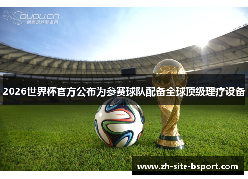 2026世界杯官方公布为参赛球队配备全球顶级理疗设备