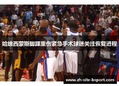 哈维西蒙斯脚踝重伤紧急手术球迷关注恢复进程