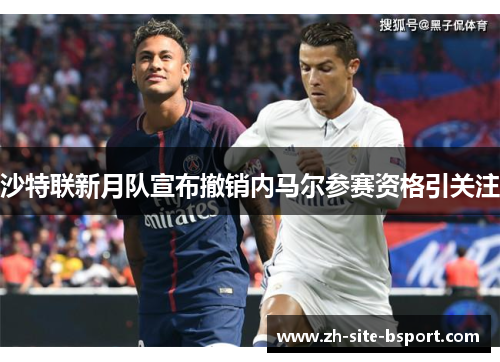沙特联新月队宣布撤销内马尔参赛资格引关注
