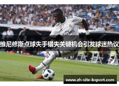 维尼修斯点球失手错失关键机会引发球迷热议