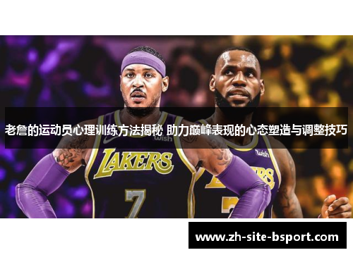 老詹的运动员心理训练方法揭秘 助力巅峰表现的心态塑造与调整技巧
