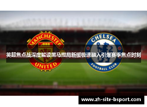 英超焦点战深度解读黑马搅局新援极速融入引爆赛季焦点时刻