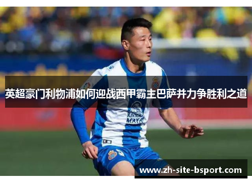 英超豪门利物浦如何迎战西甲霸主巴萨并力争胜利之道