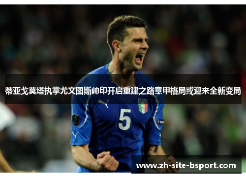 蒂亚戈莫塔执掌尤文图斯帅印开启重建之路意甲格局或迎来全新变局