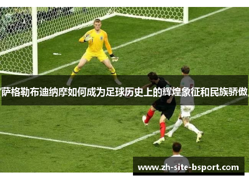 萨格勒布迪纳摩如何成为足球历史上的辉煌象征和民族骄傲